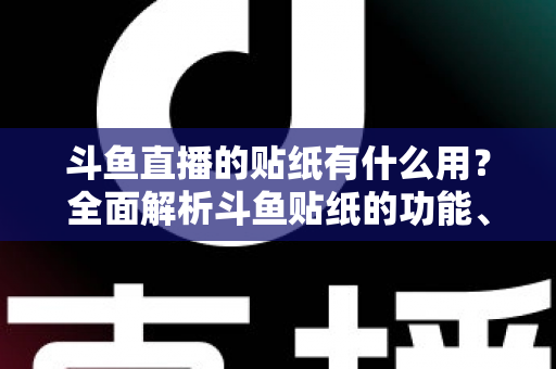 斗鱼直播的贴纸有什么用?全面解析斗鱼贴纸的功能、获取方式与互动价值指南 斗鱼直播的贴纸有什么用?全面解析斗鱼贴纸的功能、获取方式与互动价值指南