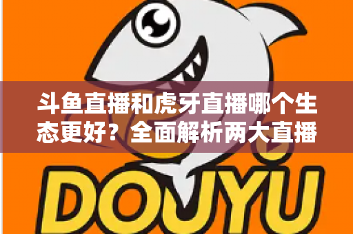 斗鱼直播和虎牙直播哪个生态更好?全面解析两大直播平台的生态差异与选择指南 斗鱼直播和虎牙直播哪个生态更好?全面解析两大直播平台的生态差异与选择指南