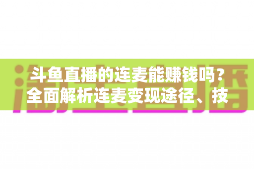 斗鱼直播的连麦能赚钱吗？全面解析连麦变现途径、技巧与常见问题