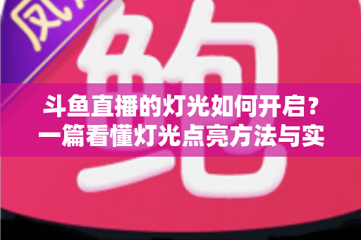 斗鱼直播的灯光如何开启?一篇看懂灯光点亮方法与实用技巧的完整指南 斗鱼直播的灯光如何开启?一篇看懂灯光点亮方法与实用技巧的完整指南