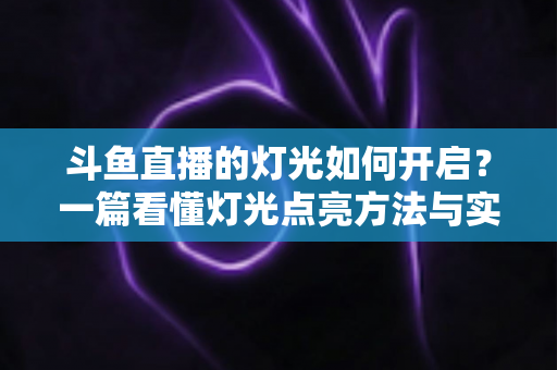 斗鱼直播的灯光如何开启?一篇看懂灯光点亮方法与实用技巧的完整指南 斗鱼直播的灯光如何开启?一篇看懂灯光点亮方法与实用技巧的完整指南