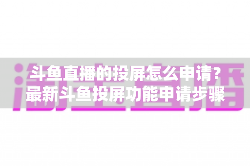 斗鱼直播的投屏怎么申请？最新斗鱼投屏功能申请步骤与全流程操作指南，轻松畅享大屏观影体验