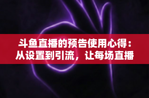 斗鱼直播的预告使用心得：从设置到引流，让每场直播开播即有热度的实战指南