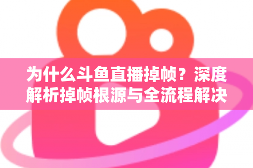 为什么斗鱼直播掉帧?深度解析掉帧根源与全流程解决指南 为什么斗鱼直播掉帧?深度解析掉帧根源与全流程解决指南