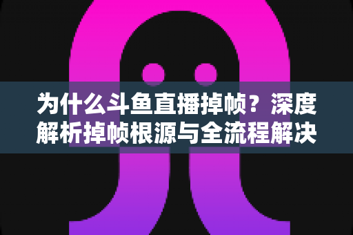 为什么斗鱼直播掉帧?深度解析掉帧根源与全流程解决指南 为什么斗鱼直播掉帧?深度解析掉帧根源与全流程解决指南