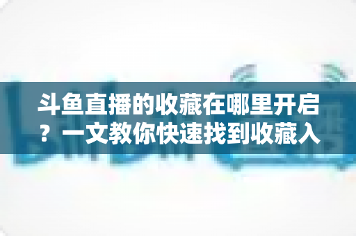 斗鱼直播的收藏在哪里开启？一文教你快速找到收藏入口并高效管理主播与视频