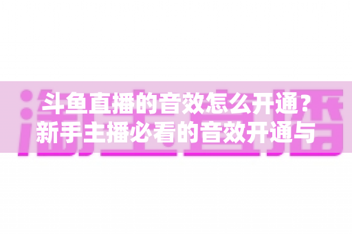 斗鱼直播的音效怎么开通?新手主播必看的音效开通与设置全攻略 斗鱼直播的音效怎么开通?新手主播必看的音效开通与设置全攻略