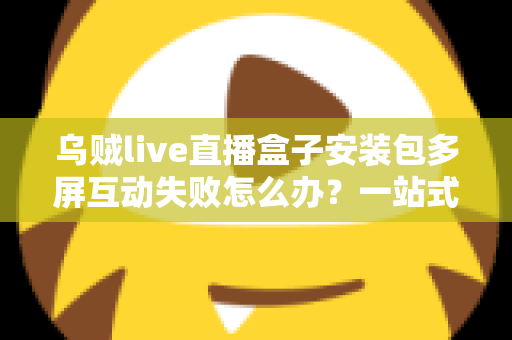 乌贼live直播盒子安装包多屏互动失败怎么办?一站式排查与解决全攻略 乌贼live直播盒子安装包多屏互动失败怎么办?一站式排查与解决全攻略