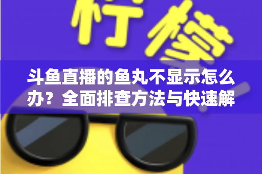 斗鱼直播的鱼丸不显示怎么办？全面排查方法与快速解决指南