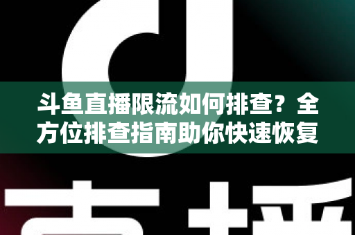 斗鱼直播限流如何排查？全方位排查指南助你快速恢复直播间热度