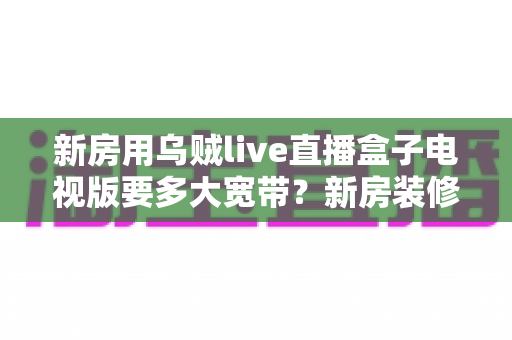 新房用乌贼live直播盒子电视版要多大宽带？新房装修必备的带宽选择全攻略