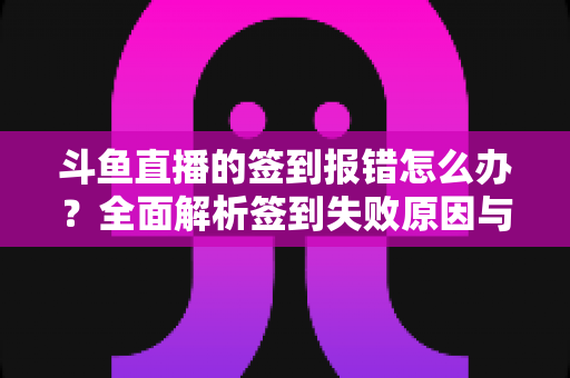 斗鱼直播的签到报错怎么办?全面解析签到失败原因与实用解决方法指南 斗鱼直播的签到报错怎么办?全面解析签到失败原因与实用解决方法指南