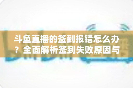 斗鱼直播的签到报错怎么办?全面解析签到失败原因与实用解决方法指南 斗鱼直播的签到报错怎么办?全面解析签到失败原因与实用解决方法指南