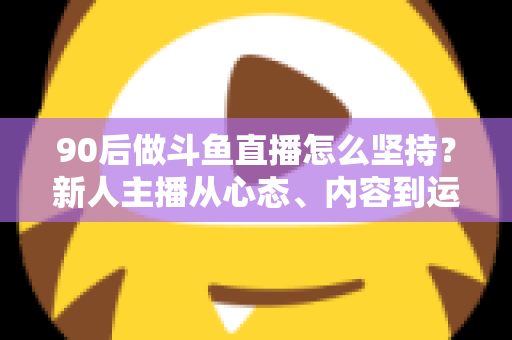 90后做斗鱼直播怎么坚持?新人主播从心态、内容到运营的全面成长指南 90后做斗鱼直播怎么坚持?新人主播从心态、内容到运营的全面成长指南