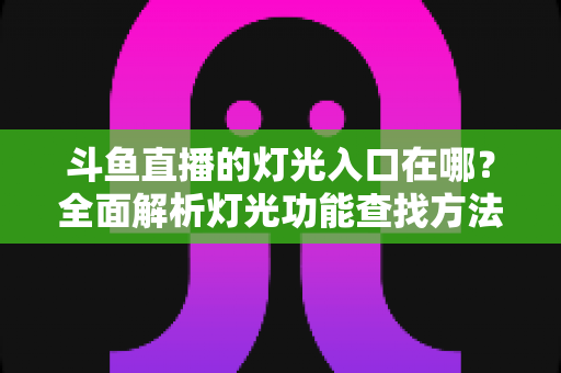 斗鱼直播的灯光入口在哪?全面解析灯光功能查找方法与使用技巧 斗鱼直播的灯光入口在哪?全面解析灯光功能查找方法与使用技巧