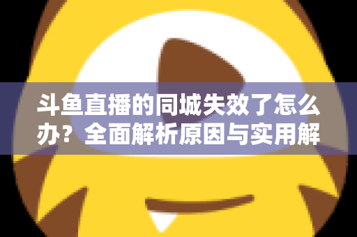 斗鱼直播的同城失效了怎么办？全面解析原因与实用解决方法指南
