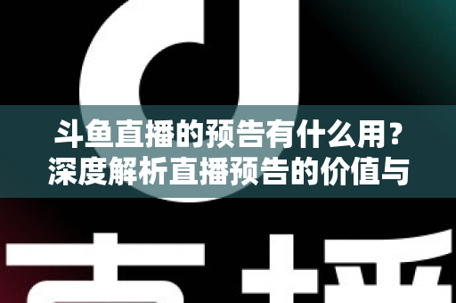 斗鱼直播的预告有什么用?深度解析直播预告的价值与使用技巧 斗鱼直播的预告有什么用?深度解析直播预告的价值与使用技巧
