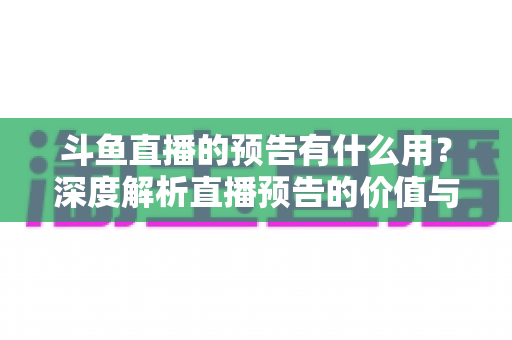 斗鱼直播的预告有什么用?深度解析直播预告的价值与使用技巧 斗鱼直播的预告有什么用?深度解析直播预告的价值与使用技巧