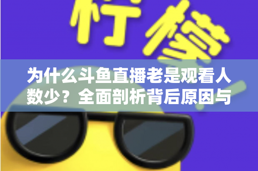 为什么斗鱼直播老是观看人数少？全面剖析背后原因与实用应对方案