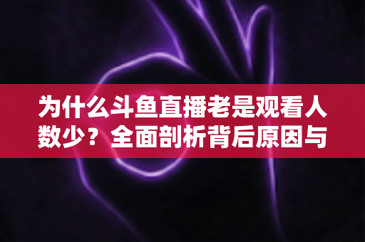 为什么斗鱼直播老是观看人数少？全面剖析背后原因与实用应对方案