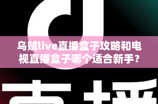 乌贼live直播盒子攻略和电视直播盒子哪个适合新手?零基础用户的完整选择指南 乌贼live直播盒子攻略和电视直播盒子哪个适合新手?零基础用户的完整选择指南