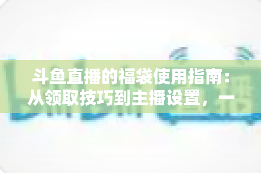 斗鱼直播的福袋使用指南:从领取技巧到主播设置,一文读懂福袋玩法全攻略 斗鱼直播的福袋使用指南:从领取技巧到主播设置,一文读懂福袋玩法全攻略