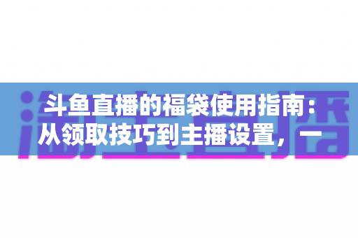 斗鱼直播的福袋使用指南:从领取技巧到主播设置,一文读懂福袋玩法全攻略 斗鱼直播的福袋使用指南:从领取技巧到主播设置,一文读懂福袋玩法全攻略