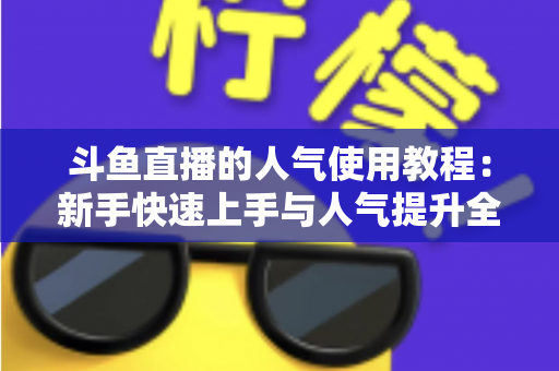 斗鱼直播的人气使用教程:新手快速上手与人气提升全攻略 斗鱼直播的人气使用教程:新手快速上手与人气提升全攻略