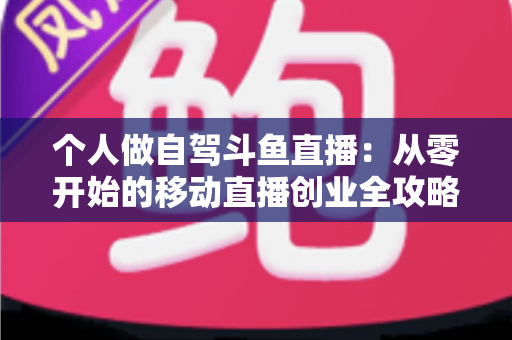 个人做自驾斗鱼直播:从零开始的移动直播创业全攻略 个人做自驾斗鱼直播:从零开始的移动直播创业全攻略