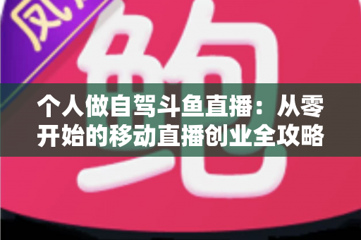 个人做自驾斗鱼直播:从零开始的移动直播创业全攻略 个人做自驾斗鱼直播:从零开始的移动直播创业全攻略