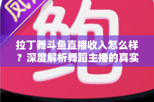 拉丁舞斗鱼直播收入怎么样?深度解析舞蹈主播的真实收益结构与变现潜力 拉丁舞斗鱼直播收入怎么样?深度解析舞蹈主播的真实收益结构与变现潜力