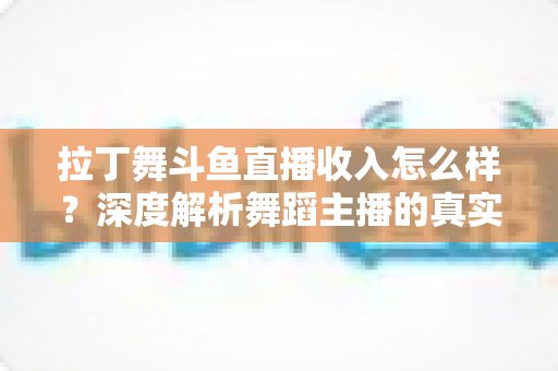 拉丁舞斗鱼直播收入怎么样?深度解析舞蹈主播的真实收益结构与变现潜力 拉丁舞斗鱼直播收入怎么样?深度解析舞蹈主播的真实收益结构与变现潜力