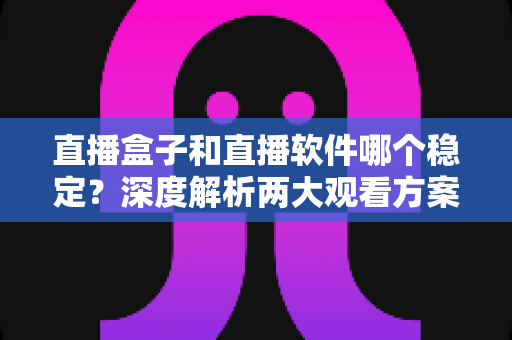 直播盒子和直播软件哪个稳定?深度解析两大观看方案的稳定性差异与选购指南 直播盒子和直播软件哪个稳定?深度解析两大观看方案的稳定性差异与选购指南