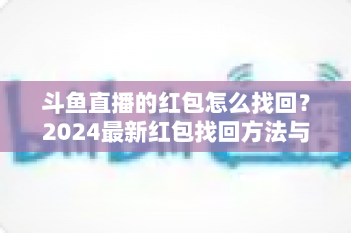 斗鱼直播的红包怎么找回？2024最新红包找回方法与实用攻略全解析