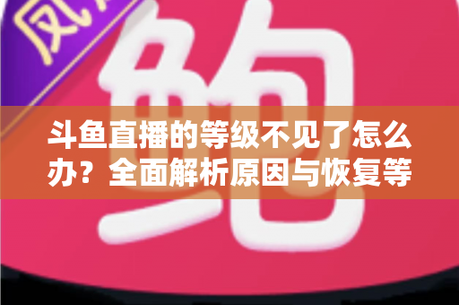 斗鱼直播的等级不见了怎么办?全面解析原因与恢复等级的实用方法 斗鱼直播的等级不见了怎么办?全面解析原因与恢复等级的实用方法