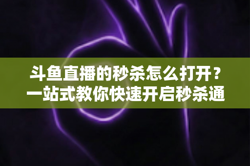斗鱼直播的秒杀怎么打开?一站式教你快速开启秒杀通道的完整实操指南 斗鱼直播的秒杀怎么打开?一站式教你快速开启秒杀通道的完整实操指南