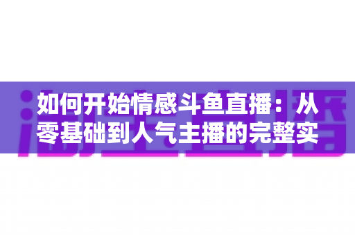 如何开始情感斗鱼直播：从零基础到人气主播的完整实战攻略