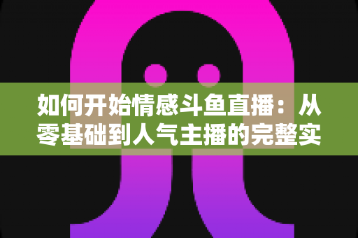 如何开始情感斗鱼直播：从零基础到人气主播的完整实战攻略