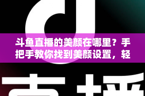 斗鱼直播的美颜在哪里?手把手教你找到美颜设置,轻松开启高颜值直播 斗鱼直播的美颜在哪里?手把手教你找到美颜设置,轻松开启高颜值直播