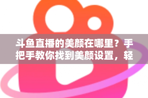 斗鱼直播的美颜在哪里?手把手教你找到美颜设置,轻松开启高颜值直播 斗鱼直播的美颜在哪里?手把手教你找到美颜设置,轻松开启高颜值直播