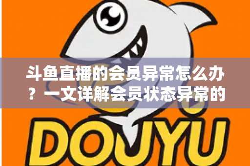 斗鱼直播的会员异常怎么办?一文详解会员状态异常的排查方法与解决全攻略 斗鱼直播的会员异常怎么办?一文详解会员状态异常的排查方法与解决全攻略
