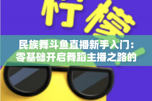 民族舞斗鱼直播新手入门:零基础开启舞蹈主播之路的完全实战指南 民族舞斗鱼直播新手入门:零基础开启舞蹈主播之路的完全实战指南