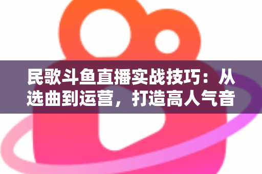 民歌斗鱼直播实战技巧:从选曲到运营,打造高人气音乐直播间的全流程指南 民歌斗鱼直播实战技巧:从选曲到运营,打造高人气音乐直播间的全流程指南