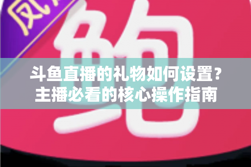 斗鱼直播的礼物如何设置？主播必看的核心操作指南