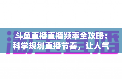 斗鱼直播直播频率全攻略：科学规划直播节奏，让人气与收益稳步增长