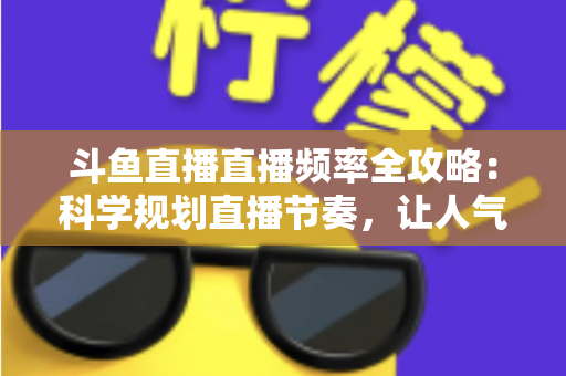 斗鱼直播直播频率全攻略：科学规划直播节奏，让人气与收益稳步增长