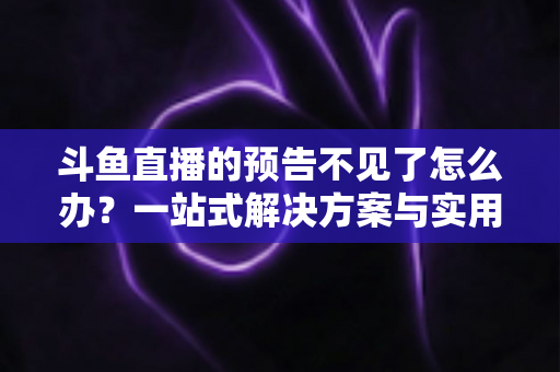 斗鱼直播的预告不见了怎么办?一站式解决方案与实用预防指南 斗鱼直播的预告不见了怎么办?一站式解决方案与实用预防指南