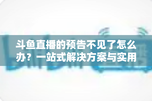 斗鱼直播的预告不见了怎么办?一站式解决方案与实用预防指南 斗鱼直播的预告不见了怎么办?一站式解决方案与实用预防指南