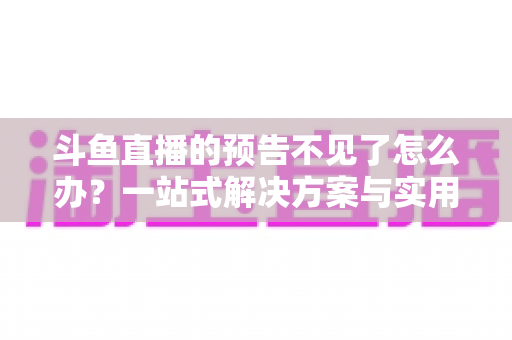 斗鱼直播的预告不见了怎么办?一站式解决方案与实用预防指南 斗鱼直播的预告不见了怎么办?一站式解决方案与实用预防指南