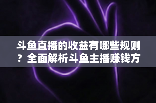 斗鱼直播的收益有哪些规则?全面解析斗鱼主播赚钱方式、分成与提现规则 斗鱼直播的收益有哪些规则?全面解析斗鱼主播赚钱方式、分成与提现规则
